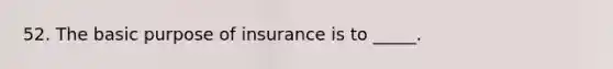 52. The basic purpose of insurance is to _____.