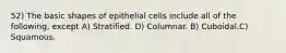 52) The basic shapes of epithelial cells include all of the following, except A) Stratified. D) Columnar. B) Cuboidal.C) Squamous.