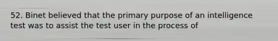 52. Binet believed that the primary purpose of an intelligence test was to assist the test user in the process of