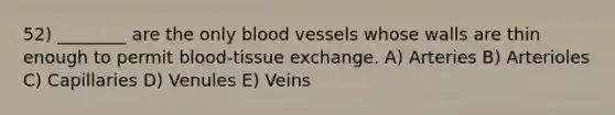 52) ________ are the only <a href='https://www.questionai.com/knowledge/kZJ3mNKN7P-blood-vessels' class='anchor-knowledge'>blood vessels</a> whose walls are thin enough to permit blood-tissue exchange. A) Arteries B) Arterioles C) Capillaries D) Venules E) Veins