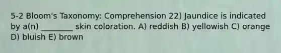 5-2 Bloom's Taxonomy: Comprehension 22) Jaundice is indicated by a(n) ________ skin coloration. A) reddish B) yellowish C) orange D) bluish E) brown