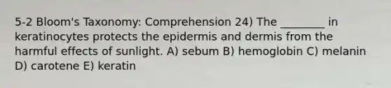 5-2 Bloom's Taxonomy: Comprehension 24) The ________ in keratinocytes protects the epidermis and dermis from the harmful effects of sunlight. A) sebum B) hemoglobin C) melanin D) carotene E) keratin