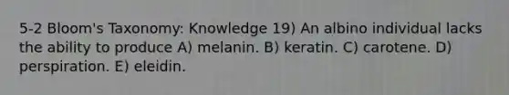 5-2 Bloom's Taxonomy: Knowledge 19) An albino individual lacks the ability to produce A) melanin. B) keratin. C) carotene. D) perspiration. E) eleidin.