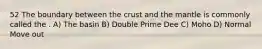 52 The boundary between the crust and the mantle is commonly called the . A) The basin B) Double Prime Dee C) Moho D) Normal Move out