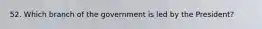 52. Which branch of the government is led by the President?