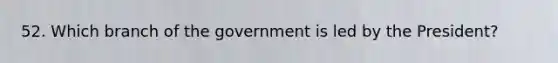 52. Which branch of the government is led by the President?