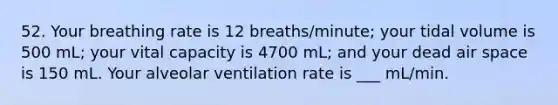 52. Your breathing rate is 12 breaths/minute; your tidal volume is 500 mL; your vital capacity is 4700 mL; and your dead air space is 150 mL. Your alveolar ventilation rate is ___ mL/min.