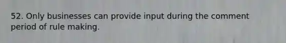 52. Only businesses can provide input during the comment period of rule making.