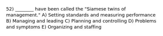 52) ________ have been called the "Siamese twins of management." A) Setting standards and measuring performance B) Managing and leading C) Planning and controlling D) Problems and symptoms E) Organizing and staffing