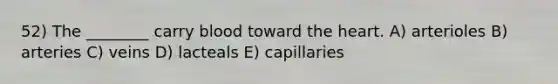 52) The ________ carry blood toward the heart. A) arterioles B) arteries C) veins D) lacteals E) capillaries