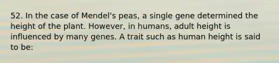 52. In the case of Mendel's peas, a single gene determined the height of the plant. However, in humans, adult height is influenced by many genes. A trait such as human height is said to be: