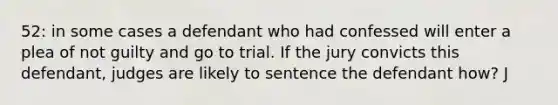 52: in some cases a defendant who had confessed will enter a plea of not guilty and go to trial. If the jury convicts this defendant, judges are likely to sentence the defendant how? J