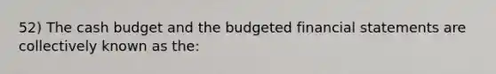 52) The cash budget and the budgeted financial statements are collectively known as the: