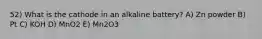 52) What is the cathode in an alkaline battery? A) Zn powder B) Pt C) KOH D) MnO2 E) Mn2O3