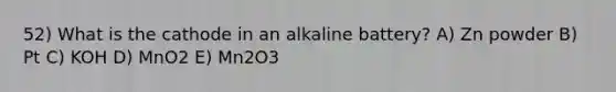 52) What is the cathode in an alkaline battery? A) Zn powder B) Pt C) KOH D) MnO2 E) Mn2O3