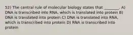 52) The central rule of molecular biology states that ________. A) DNA is transcribed into RNA, which is translated into protein B) DNA is translated into protein C) DNA is translated into RNA, which is transcribed into protein D) RNA is transcribed into protein