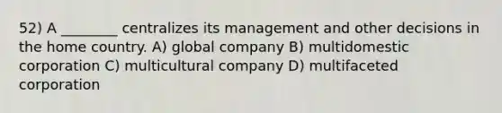 52) A ________ centralizes its management and other decisions in the home country. A) global company B) multidomestic corporation C) multicultural company D) multifaceted corporation