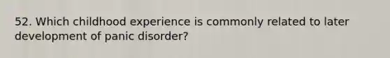 52. Which childhood experience is commonly related to later development of panic disorder?