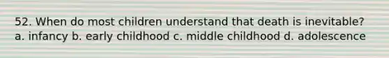 52. When do most children understand that death is inevitable? a. infancy b. early childhood c. middle childhood d. adolescence