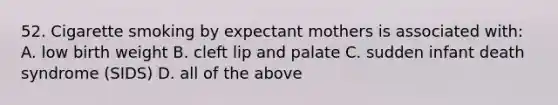 52. Cigarette smoking by expectant mothers is associated with: A. low birth weight B. cleft lip and palate C. sudden infant death syndrome (SIDS) D. all of the above