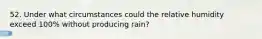 52. Under what circumstances could the relative humidity exceed 100% without producing rain?