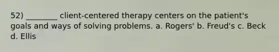 52) ________ client-centered therapy centers on the patient's goals and ways of solving problems. a. Rogers' b. Freud's c. Beck d. Ellis