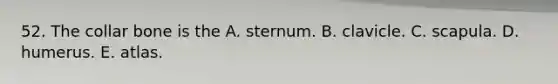 52. The collar bone is the A. sternum. B. clavicle. C. scapula. D. humerus. E. atlas.