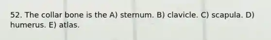 52. The collar bone is the A) sternum. B) clavicle. C) scapula. D) humerus. E) atlas.