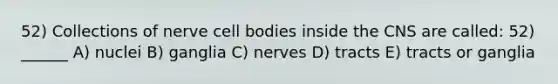 52) Collections of nerve cell bodies inside the CNS are called: 52) ______ A) nuclei B) ganglia C) nerves D) tracts E) tracts or ganglia