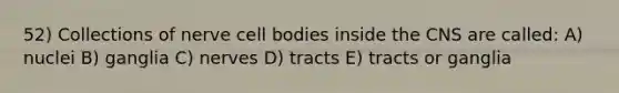 52) Collections of nerve cell bodies inside the CNS are called: A) nuclei B) ganglia C) nerves D) tracts E) tracts or ganglia