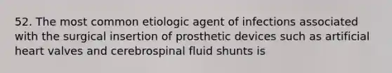 52. The most common etiologic agent of infections associated with the surgical insertion of prosthetic devices such as artificial heart valves and cerebrospinal fluid shunts is