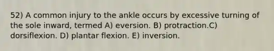 52) A common injury to the ankle occurs by excessive turning of the sole inward, termed A) eversion. B) protraction.C) dorsiflexion. D) plantar flexion. E) inversion.