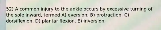 52) A common injury to the ankle occurs by excessive turning of the sole inward, termed A) eversion. B) protraction. C) dorsiflexion. D) plantar flexion. E) inversion.