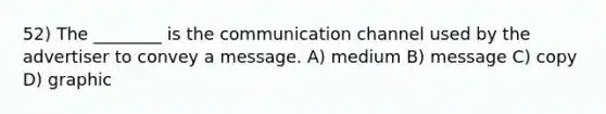 52) The ________ is the communication channel used by the advertiser to convey a message. A) medium B) message C) copy D) graphic