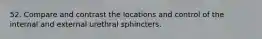 52. Compare and contrast the locations and control of the internal and external urethral sphincters.