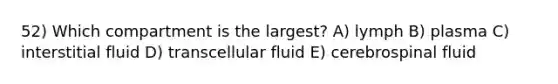 52) Which compartment is the largest? A) lymph B) plasma C) interstitial fluid D) transcellular fluid E) cerebrospinal fluid