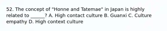 52. The concept of "Honne and Tatemae" in Japan is highly related to ______? A. High contact culture B. Guanxi C. Culture empathy D. High context culture