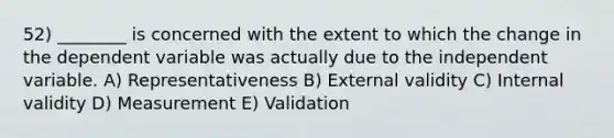 52) ________ is concerned with the extent to which the change in the dependent variable was actually due to the independent variable. A) Representativeness B) External validity C) Internal validity D) Measurement E) Validation