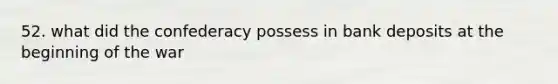 52. what did the confederacy possess in bank deposits at the beginning of the war