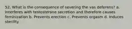 52. What is the consequence of severing the vas deferens? a. Interferes with testosterone secretion and therefore causes feminization b. Prevents erection c. Prevents orgasm d. Induces sterility