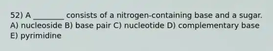 52) A ________ consists of a nitrogen-containing base and a sugar. A) nucleoside B) base pair C) nucleotide D) complementary base E) pyrimidine