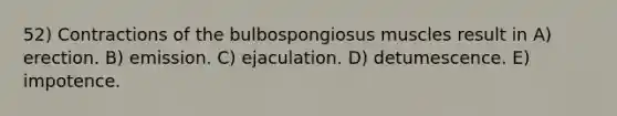 52) Contractions of the bulbospongiosus muscles result in A) erection. B) emission. C) ejaculation. D) detumescence. E) impotence.