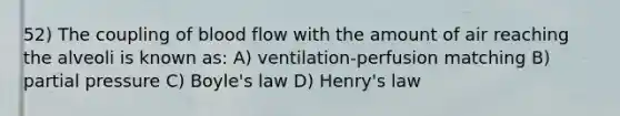 52) The coupling of blood flow with the amount of air reaching the alveoli is known as: A) ventilation-perfusion matching B) partial pressure C) Boyle's law D) Henry's law