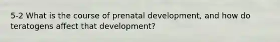 5-2 What is the course of prenatal development, and how do teratogens affect that development?