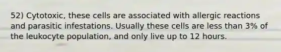 52) Cytotoxic, these cells are associated with allergic reactions and parasitic infestations. Usually these cells are <a href='https://www.questionai.com/knowledge/k7BtlYpAMX-less-than' class='anchor-knowledge'>less than</a> 3% of the leukocyte population, and only live up to 12 hours.