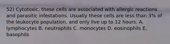 52) Cytotoxic, these cells are associated with allergic reactions and parasitic infestations. Usually these cells are less than 3% of the leukocyte population, and only live up to 12 hours. A. lymphocytes B. neutrophils C. monocytes D. eosinophils E. basophils