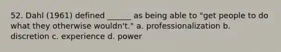 52. Dahl (1961) defined ______ as being able to "get people to do what they otherwise wouldn't." a. professionalization b. discretion c. experience d. power