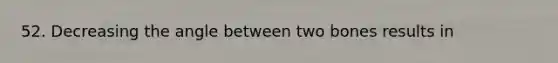 52. Decreasing the angle between two bones results in