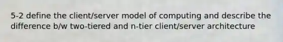 5-2 define the client/server model of computing and describe the difference b/w two-tiered and n-tier client/server architecture