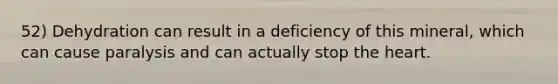 52) Dehydration can result in a deficiency of this mineral, which can cause paralysis and can actually stop the heart.